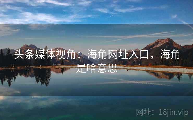 头条媒体视角:海角网址入口,海角是啥意思 头条媒体视角:海角网址入口,海角是啥意思
