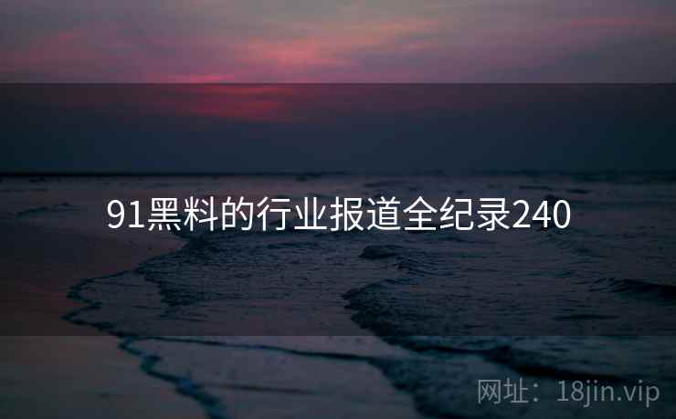 91黑料的行业报道全纪录240 91黑料的行业报道全纪录240