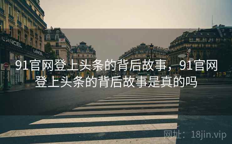 91官网登上头条的背后故事，91官网登上头条的背后故事是真的吗