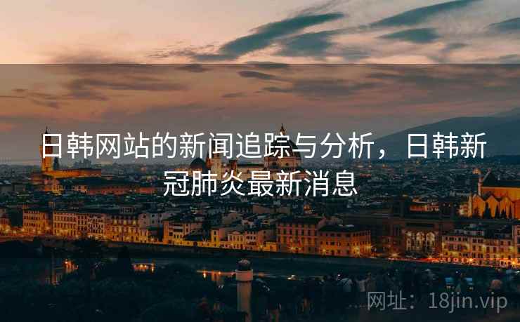 日韩网站的新闻追踪与分析,日韩新冠肺炎最新消息 日韩网站的新闻追踪与分析,日韩新冠肺炎最新消息