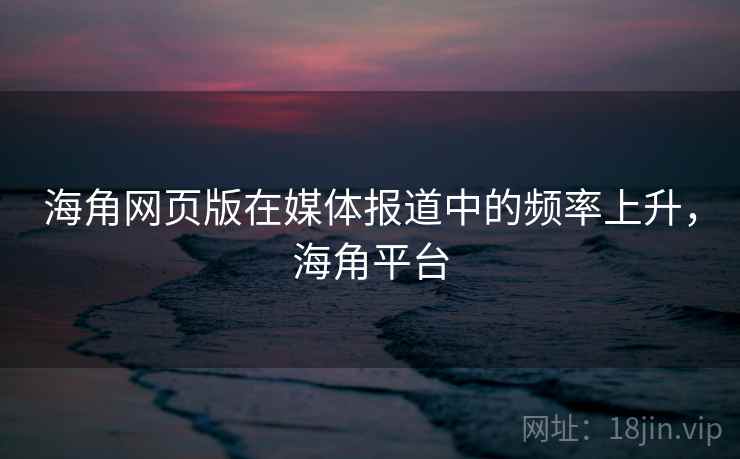 海角网页版在媒体报道中的频率上升，海角平台