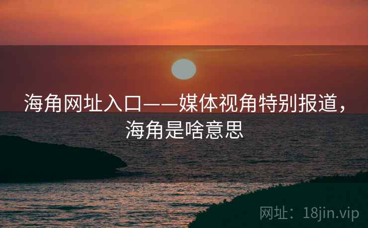 海角网址入口——媒体视角特别报道，海角是啥意思