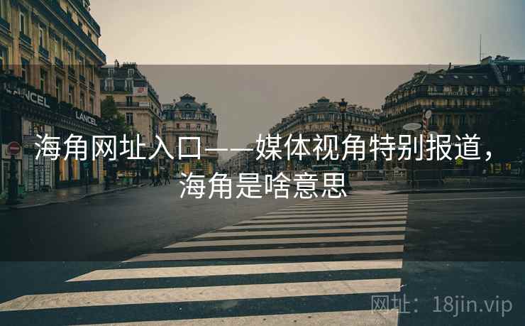 海角网址入口——媒体视角特别报道，海角是啥意思