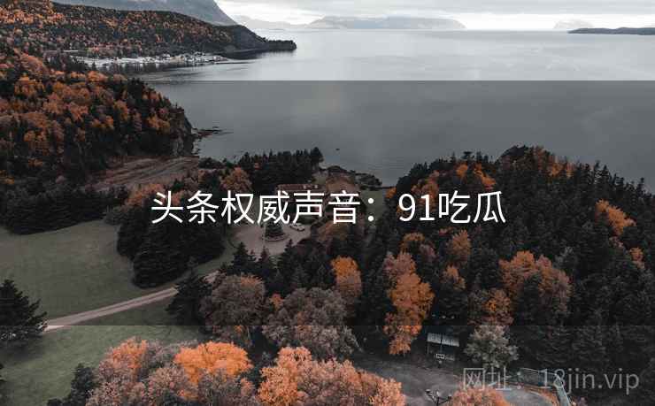 头条权威声音:91吃瓜 头条权威声音:91吃瓜