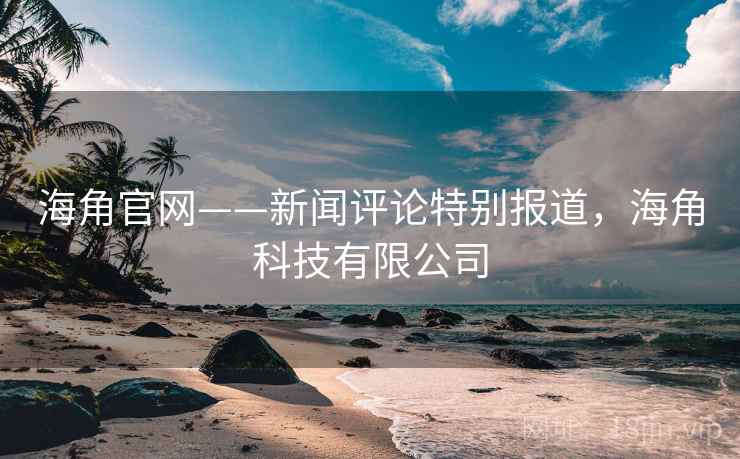 海角官网——新闻评论特别报道，海角科技有限公司