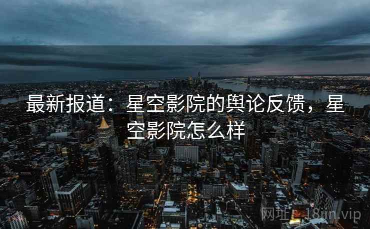最新报道：星空影院的舆论反馈，星空影院怎么样