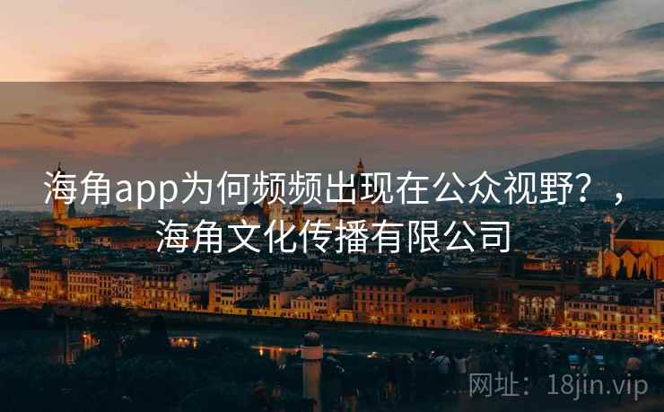 海角app为何频频出现在公众视野?,海角文化传播有限公司 海角app为何频频出现在公众视野?,海角文化传播有限公司