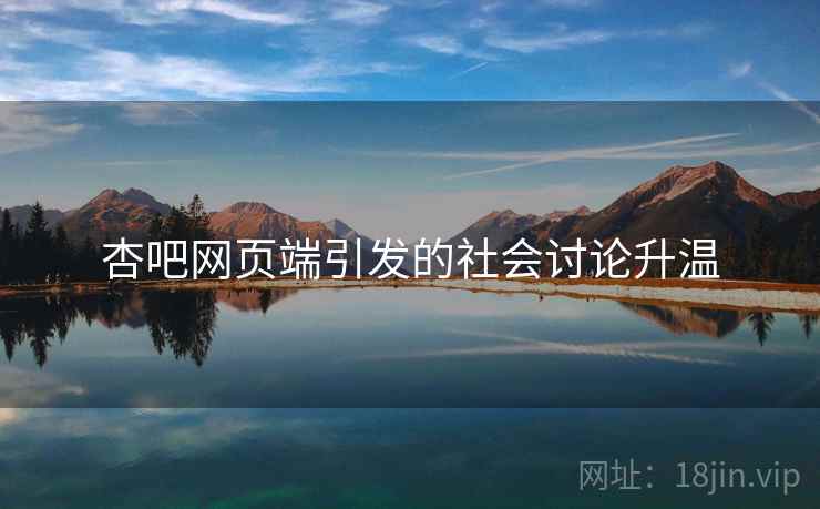 杏吧网页端引发的社会讨论升温 杏吧网页端引发的社会讨论升温