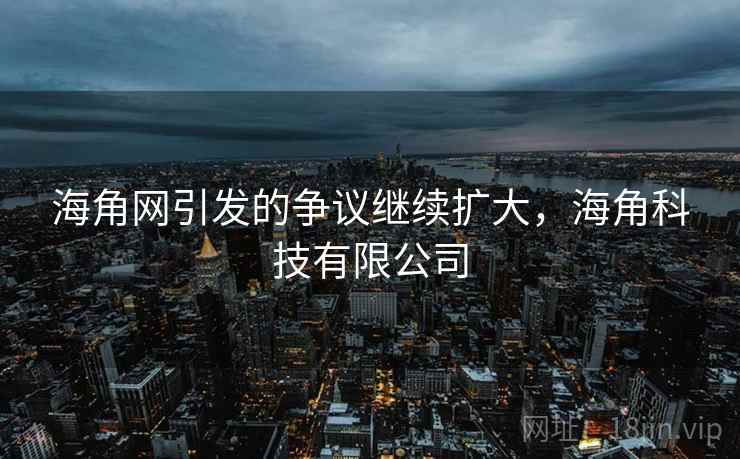 海角网引发的争议继续扩大,海角科技有限公司 海角网引发的争议继续扩大,海角科技有限公司