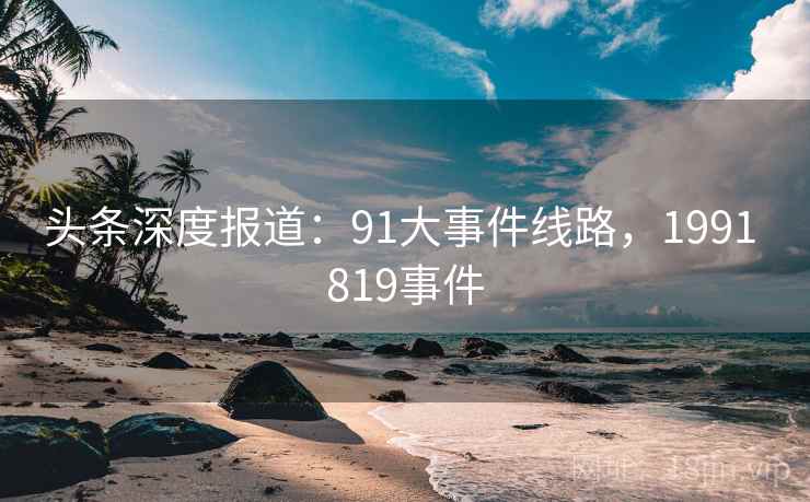 头条深度报道：91大事件线路，1991 819事件