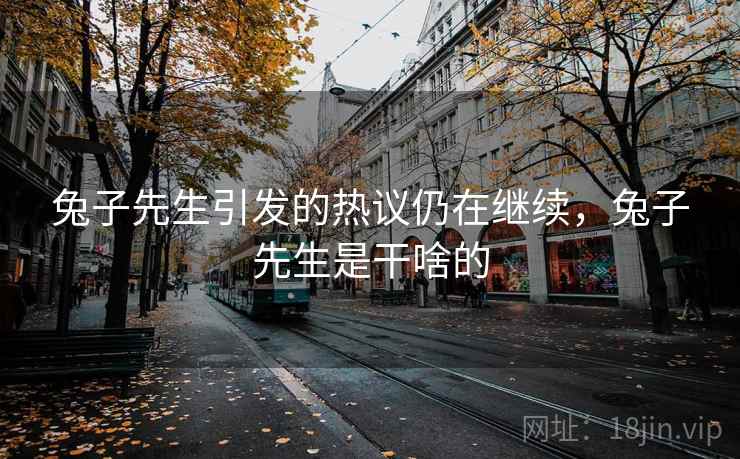 兔子先生引发的热议仍在继续，兔子先生是干啥的