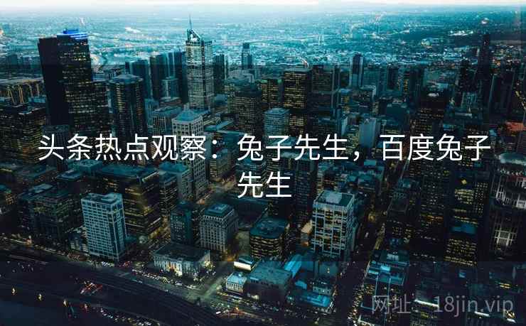 头条热点观察：兔子先生，百度兔子先生