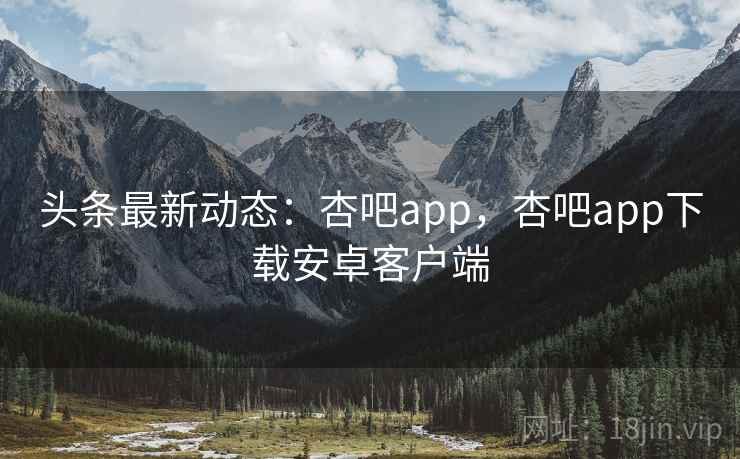 头条最新动态:杏吧app,杏吧app下载安卓客户端 头条最新动态:杏吧app,杏吧app下载安卓客户端