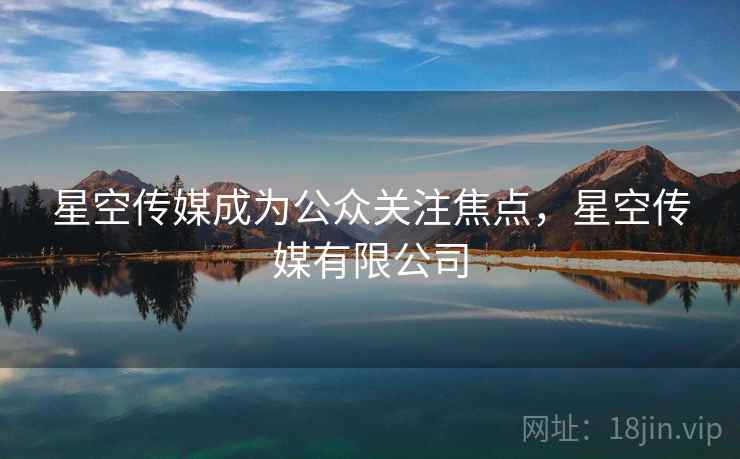 星空传媒成为公众关注焦点，星空传媒有限公司