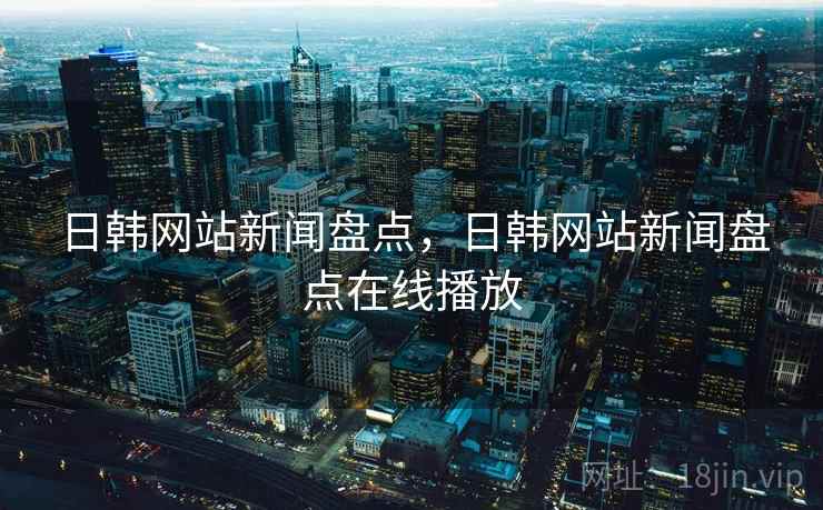 日韩网站新闻盘点，日韩网站新闻盘点在线播放