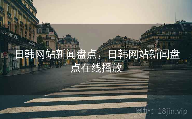 日韩网站新闻盘点，日韩网站新闻盘点在线播放