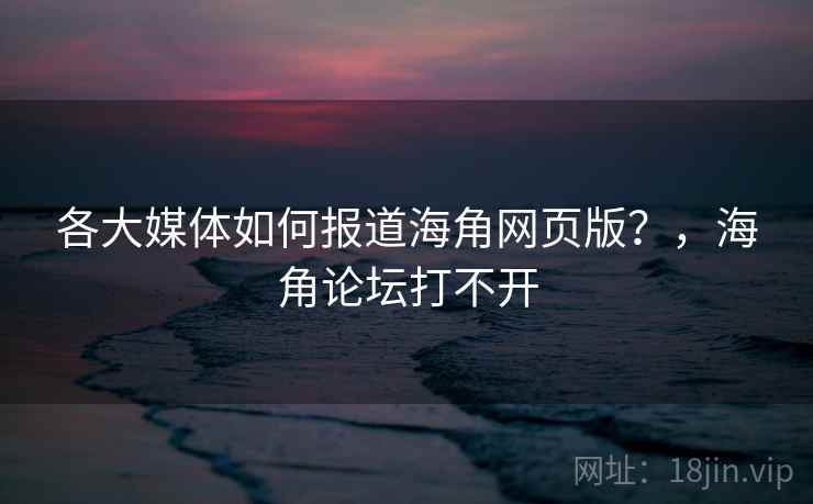 各大媒体如何报道海角网页版？，海角论坛打不开