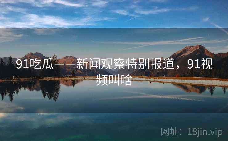 91吃瓜——新闻观察特别报道，91视频叫啥