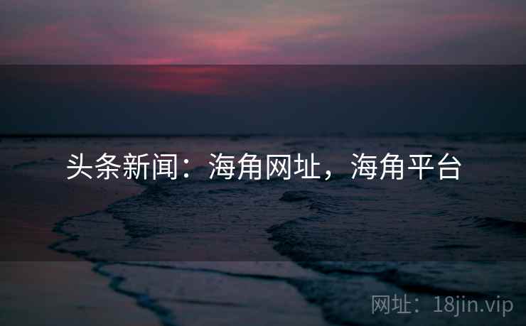 头条新闻：海角网址，海角平台