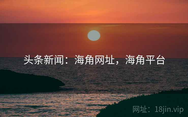 头条新闻:海角网址,海角平台 头条新闻:海角网址,海角平台