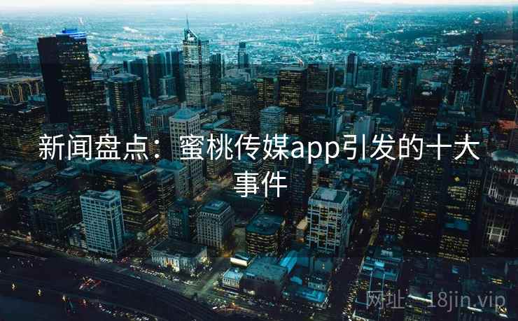 新闻盘点：蜜桃传媒app引发的十大事件