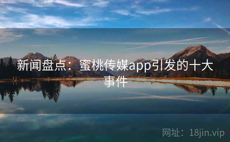 新闻盘点：蜜桃传媒app引发的十大事件