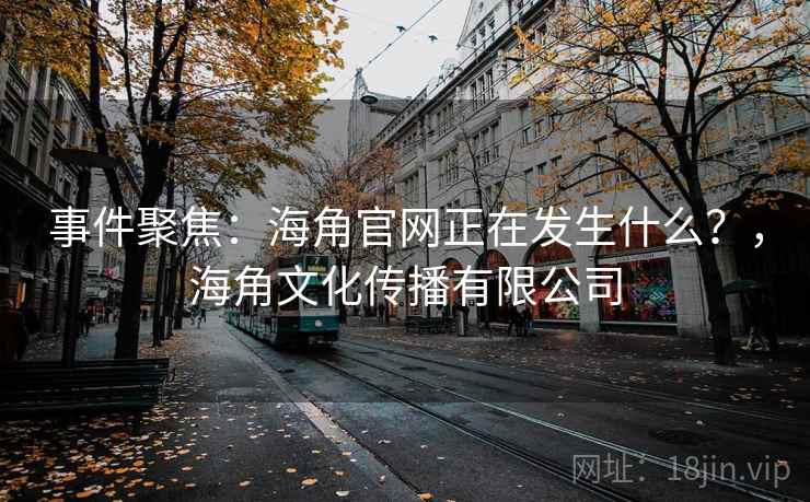 事件聚焦：海角官网正在发生什么？，海角文化传播有限公司