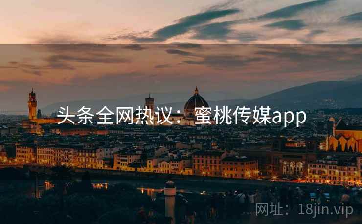 头条全网热议:蜜桃传媒app 头条全网热议:蜜桃传媒app