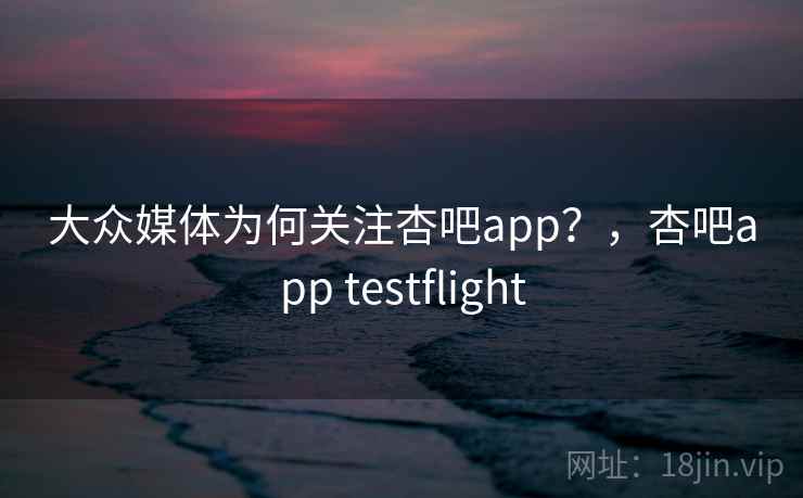 大众媒体为何关注杏吧app？，杏吧app testflight
