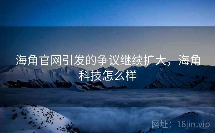 海角官网引发的争议继续扩大，海角科技怎么样