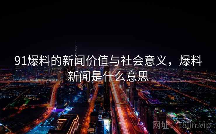 91爆料的新闻价值与社会意义，爆料新闻是什么意思