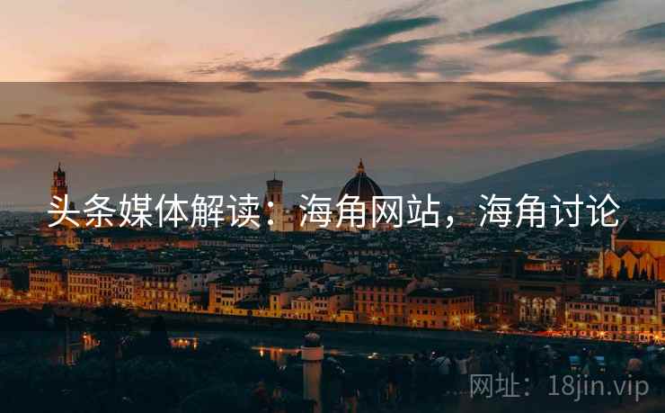 头条媒体解读：海角网站，海角讨论