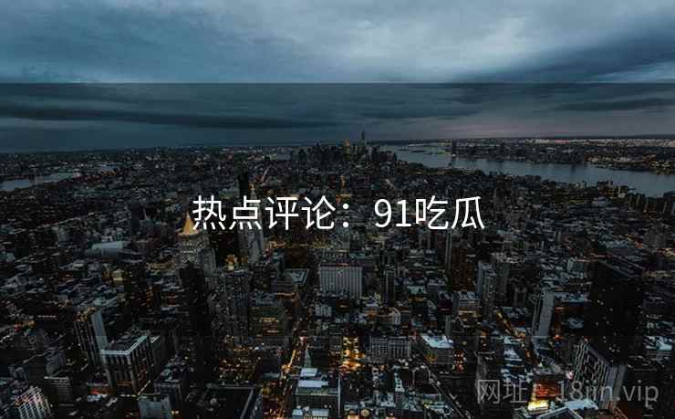 热点评论：91吃瓜