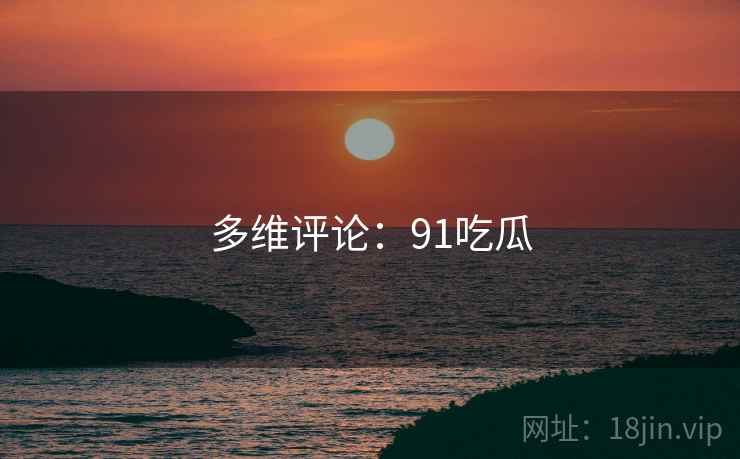 多维评论：91吃瓜