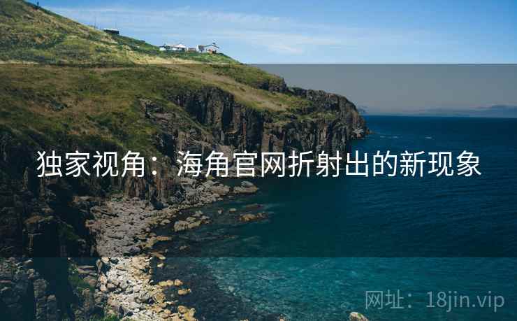 独家视角:海角官网折射出的新现象 独家视角:海角官网折射出的新现象