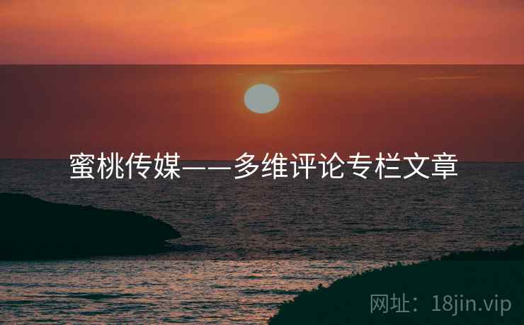 蜜桃传媒——多维评论专栏文章 蜜桃传媒——多维评论专栏文章
