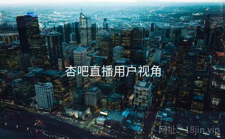 杏吧直播用户视角 杏吧直播用户视角
