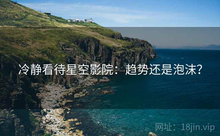冷静看待星空影院：趋势还是泡沫？
