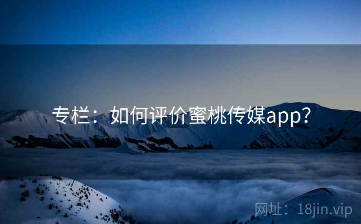 专栏：如何评价蜜桃传媒app？